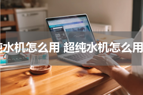 纯水机怎么用 超纯水机怎么用