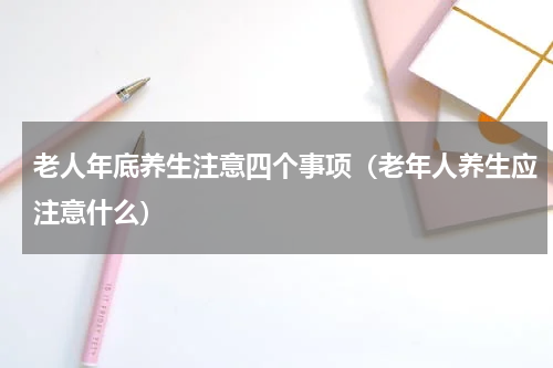老人年底养生注意四个事项（老年人养生应注意什么）