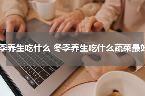 冬季养生吃什么 冬季养生吃什么蔬菜最好