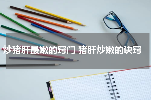 炒猪肝最嫩的窍门 猪肝炒嫩的诀窍