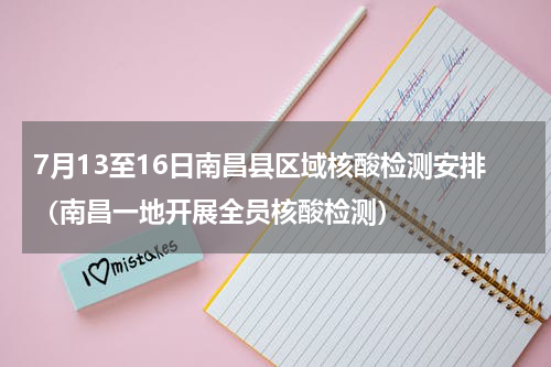7月13至16日南昌县区域核酸检测安排（南昌一地开展全员核酸检测）