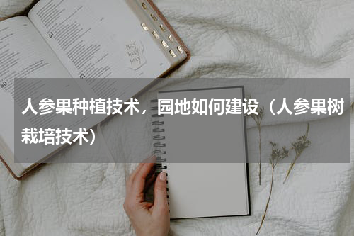 人参果种植技术，园地如何建设（人参果树栽培技术）