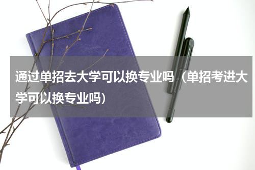 通过单招去大学可以换专业吗（单招考进大学可以换专业吗）