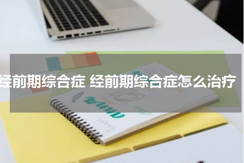 经前期综合症 经前期综合症怎么治疗