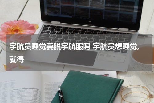 宇航员睡觉要脱宇航服吗 宇航员想睡觉,就得