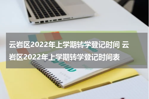 云岩区2022年上学期转学登记时间 云岩区2022年上学期转学登记时间表