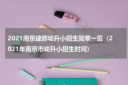 2021南京建邺幼升小招生简章一览（2021年南京市幼升小招生时间）