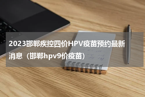 2023邯郸疾控四价HPV疫苗预约最新消息（邯郸hpv9价疫苗）