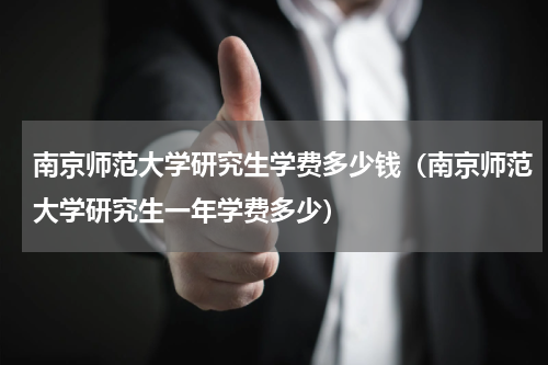 南京师范大学研究生学费多少钱（南京师范大学研究生一年学费多少）