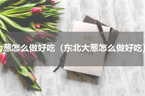 大葱怎么做好吃（东北大葱怎么做好吃）