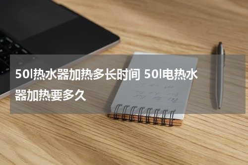 50l热水器加热多长时间 50l电热水器加热要多久