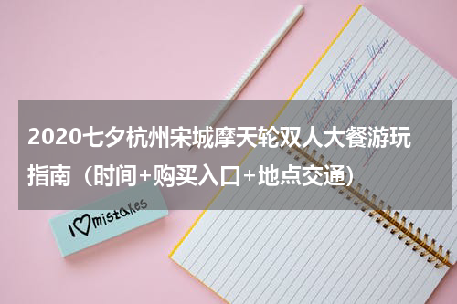 2020七夕杭州宋城摩天轮双人大餐游玩指南（时间+购买入口+地点交通）
