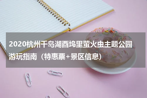2020杭州千岛湖酉坞里萤火虫主题公园游玩指南（特惠票+景区信息）