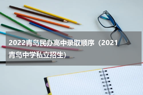 2022青岛民办高中录取顺序（2021青岛中学私立招生）
