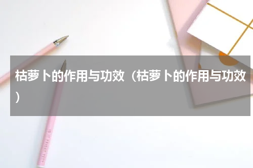 枯萝卜的作用与功效（枯萝卜的作用与功效）