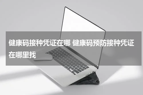 健康码接种凭证在哪 健康码预防接种凭证在哪里找