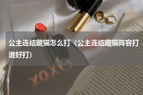 公主连结藏猫怎么打（公主连结藏猫阵容打谁好打）