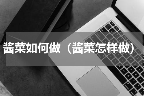 酱菜如何做（酱菜怎样做）