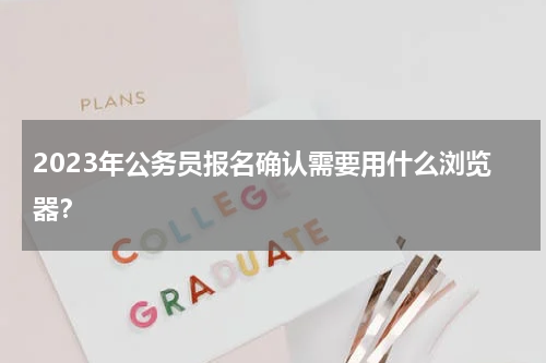 2023年公务员报名确认需要用什么浏览器？