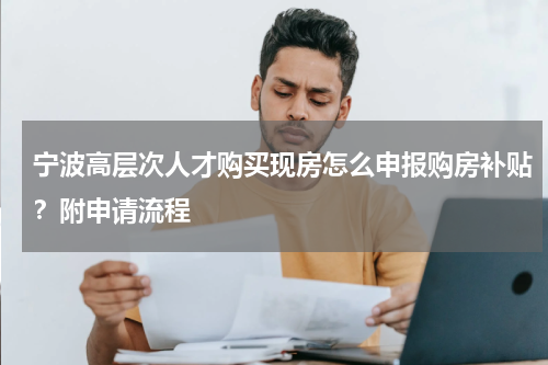 宁波高层次人才购买现房怎么申报购房补贴？附申请流程