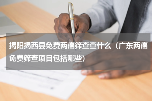 揭阳揭西县免费两癌筛查查什么（广东两癌免费筛查项目包括哪些）