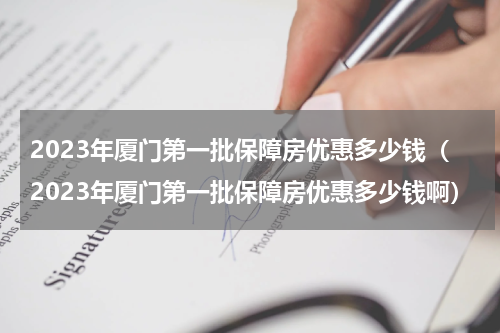 2023年厦门第一批保障房优惠多少钱（2023年厦门第一批保障房优惠多少钱啊）