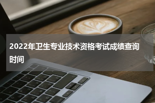 2022年卫生专业技术资格考试成绩查询时间