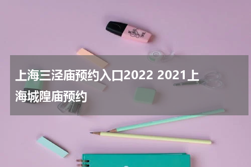 上海三泾庙预约入口2022 2021上海城隍庙预约