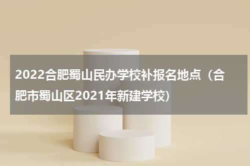 2022合肥蜀山民办学校补报名地点（合肥市蜀山区2021年新建学校）