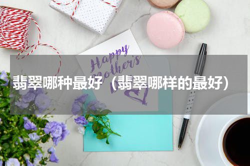 翡翠哪种最好（翡翠哪样的最好）