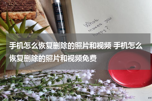 手机怎么恢复删除的照片和视频 手机怎么恢复删除的照片和视频免费
