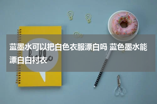 蓝墨水可以把白色衣服漂白吗 蓝色墨水能漂白白衬衣