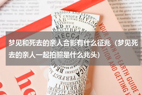 梦见和死去的亲人合影有什么征兆（梦见死去的亲人一起拍照是什么兆头）