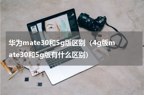 华为mate30和5g版区别（4g版mate30和5g版有什么区别）