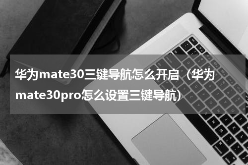 华为mate30三键导航怎么开启（华为mate30pro怎么设置三键导航）