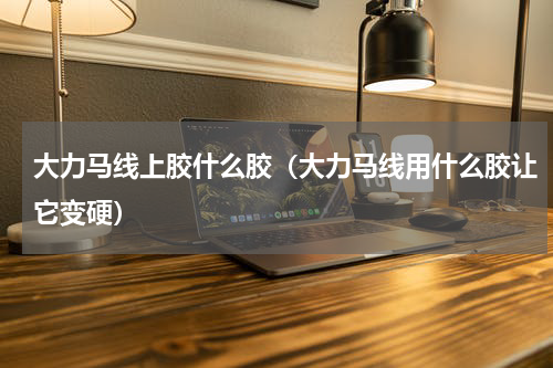 大力马线上胶什么胶（大力马线用什么胶让它变硬）