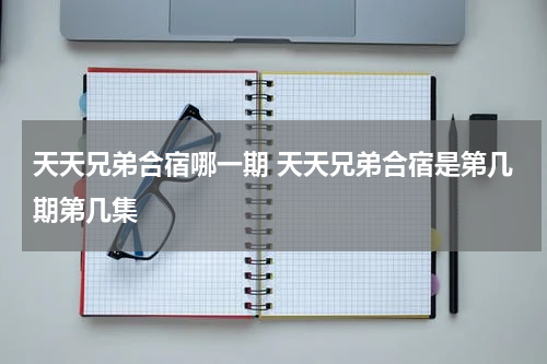 天天兄弟合宿哪一期 天天兄弟合宿是第几期第几集