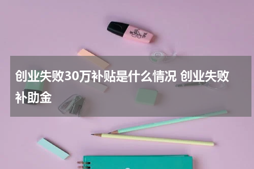 创业失败30万补贴是什么情况 创业失败补助金