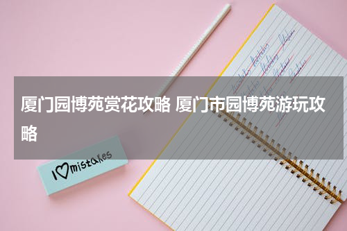 厦门园博苑赏花攻略 厦门市园博苑游玩攻略