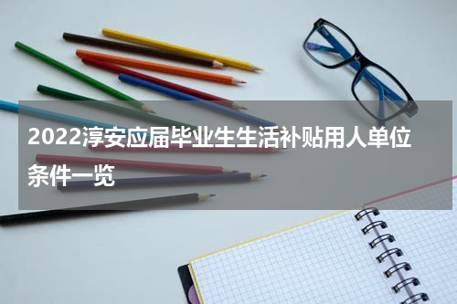 2022淳安应届毕业生生活补贴用人单位条件一览