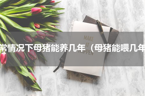 正常情况下母猪能养几年（母猪能喂几年）