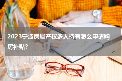 2023宁波房屋产权多人持有怎么申请购房补贴？