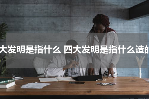 四大发明是指什么 四大发明是指什么造的