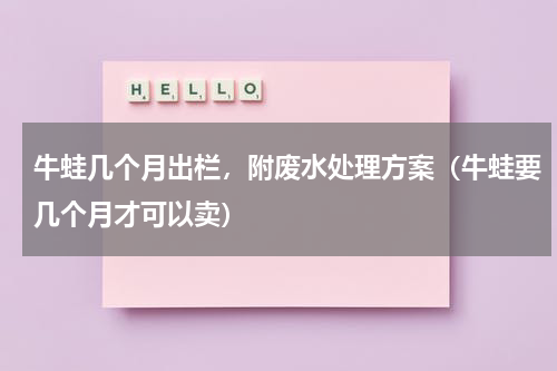 牛蛙几个月出栏，附废水处理方案（牛蛙要几个月才可以卖）