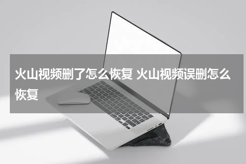 火山视频删了怎么恢复 火山视频误删怎么恢复