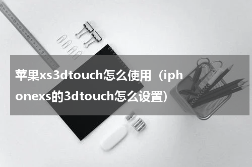 苹果xs3dtouch怎么使用（iphonexs的3dtouch怎么设置）