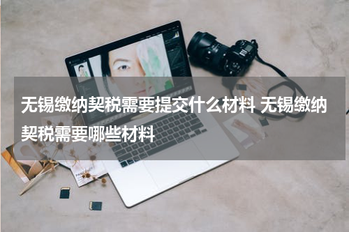 无锡缴纳契税需要提交什么材料 无锡缴纳契税需要哪些材料