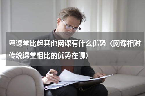 粤课堂比起其他网课有什么优势（网课相对传统课堂相比的优势在哪）