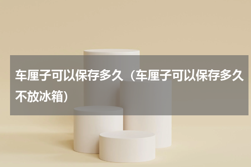 车厘子可以保存多久（车厘子可以保存多久不放冰箱）