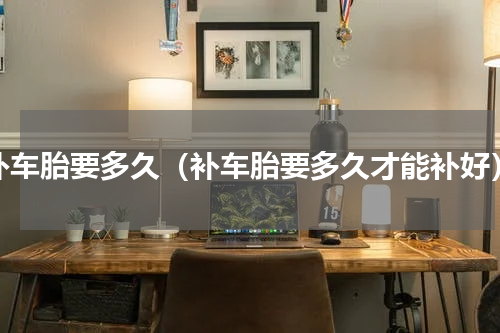 补车胎要多久（补车胎要多久才能补好）